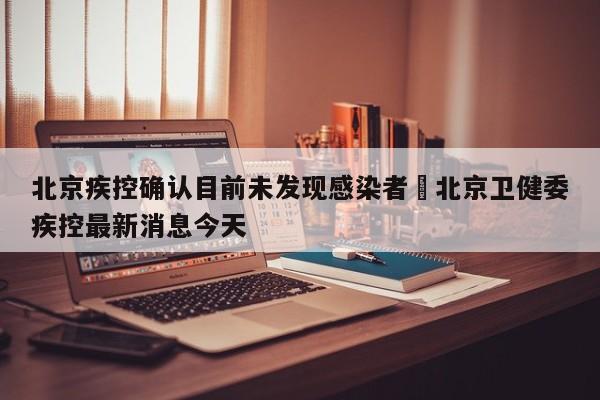 北京疾控确认目前未发现感染者›北京卫健委疾控最新消息今天