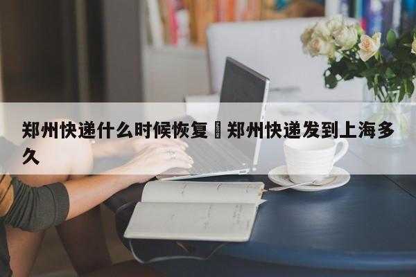 郑州快递什么时候恢复›郑州快递发到上海多久