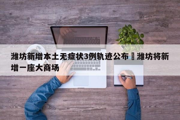 潍坊新增本土无症状3例轨迹公布›潍坊将新增一座大商场