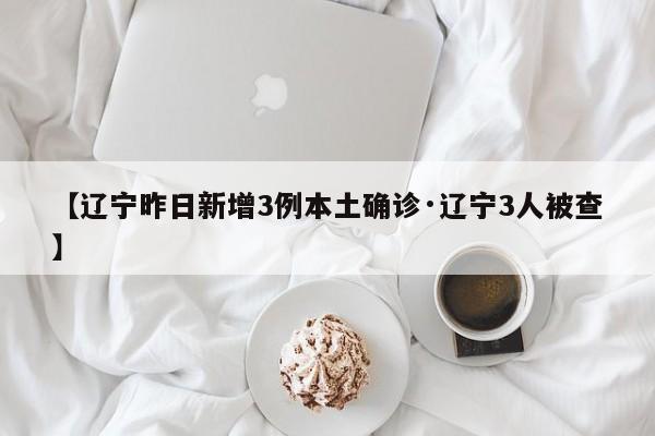 【辽宁昨日新增3例本土确诊·辽宁3人被查】
