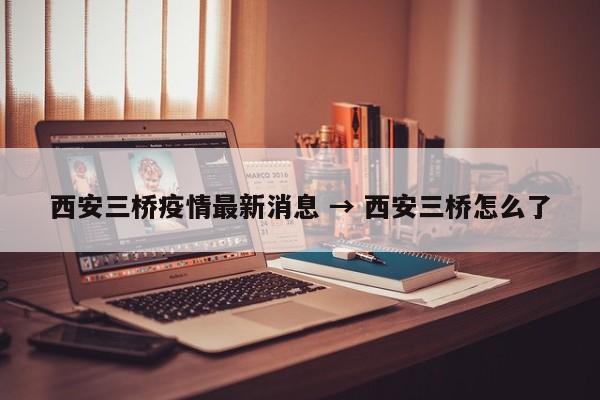 西安三桥疫情最新消息 → 西安三桥怎么了