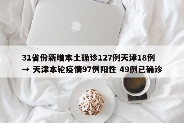 31省份新增本土确诊127例天津18例 → 天津本轮疫情97例阳性 49例已确诊