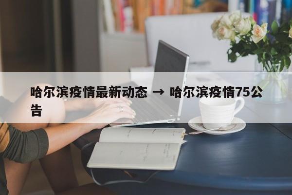 哈尔滨疫情最新动态 → 哈尔滨疫情75公告