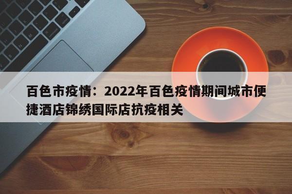 百色市疫情：2022年百色疫情期间城市便捷酒店锦绣国际店抗疫相关