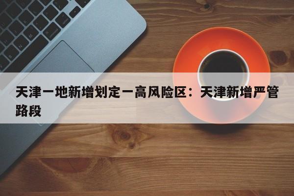 天津一地新增划定一高风险区：天津新增严管路段