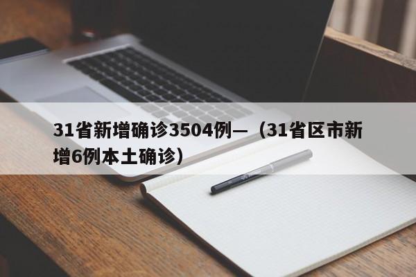 31省新增确诊3504例—（31省区市新增6例本土确诊）