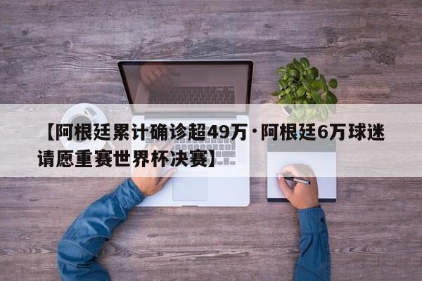 【阿根廷累计确诊超49万·阿根廷6万球迷请愿重赛世界杯决赛】