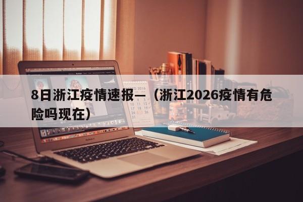 8日浙江疫情速报—（浙江2026疫情有危险吗现在）