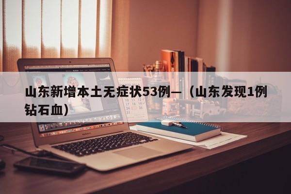 山东新增本土无症状53例—（山东发现1例钻石血）