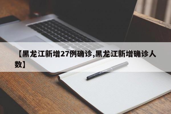 【黑龙江新增27例确诊,黑龙江新增确诊人数】