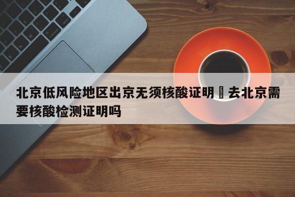 北京低风险地区出京无须核酸证明›去北京需要核酸检测证明吗
