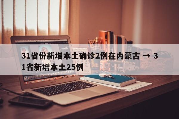 31省份新增本土确诊2例在内蒙古 → 31省新增本土25例