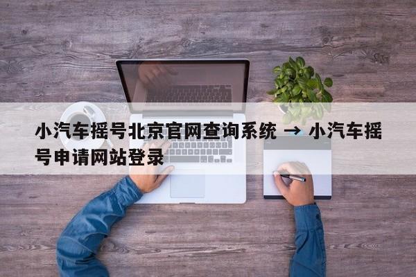 小汽车摇号北京官网查询系统 → 小汽车摇号申请网站登录