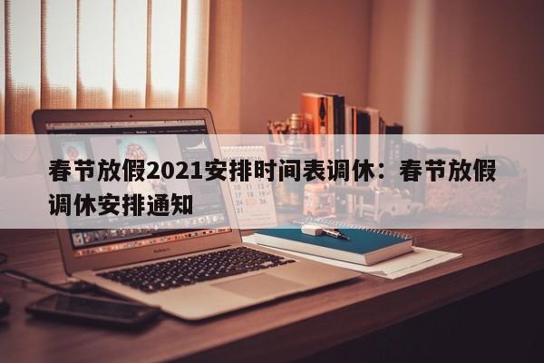 春节放假2021安排时间表调休：春节放假调休安排通知